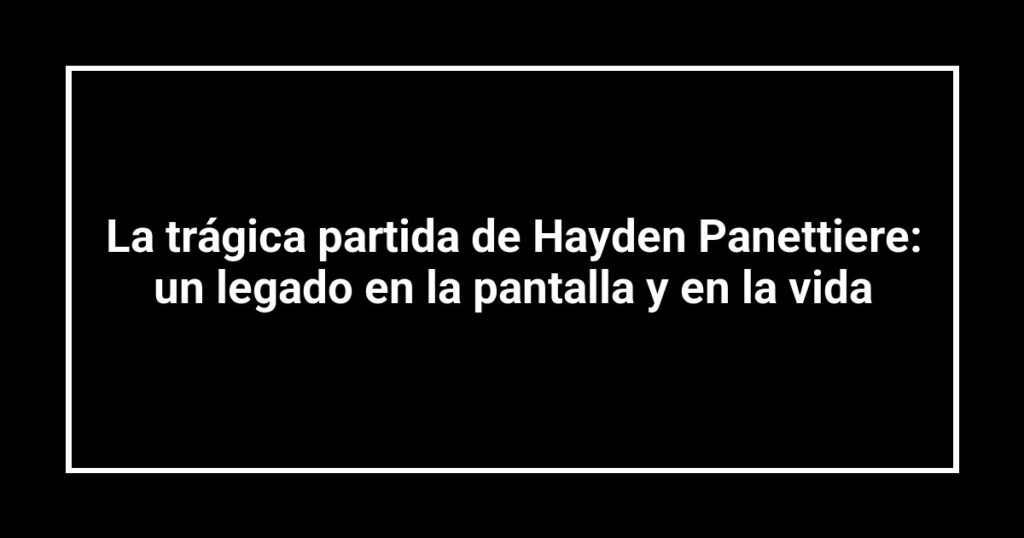 La trágica partida de Hayden Panettiere: un legado en la pantalla y en la vida
