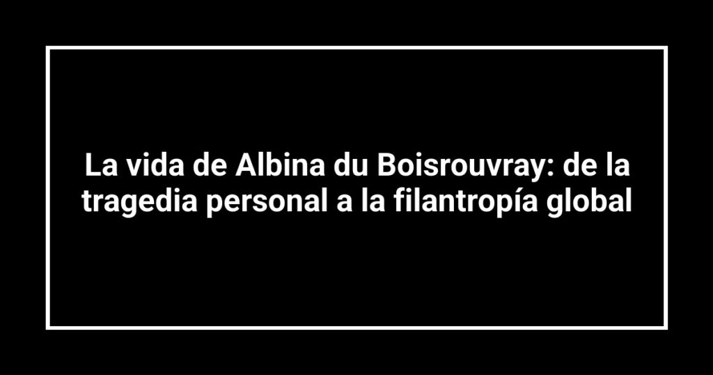 La vida de Albina du Boisrouvray: de la tragedia personal a la filantropía global