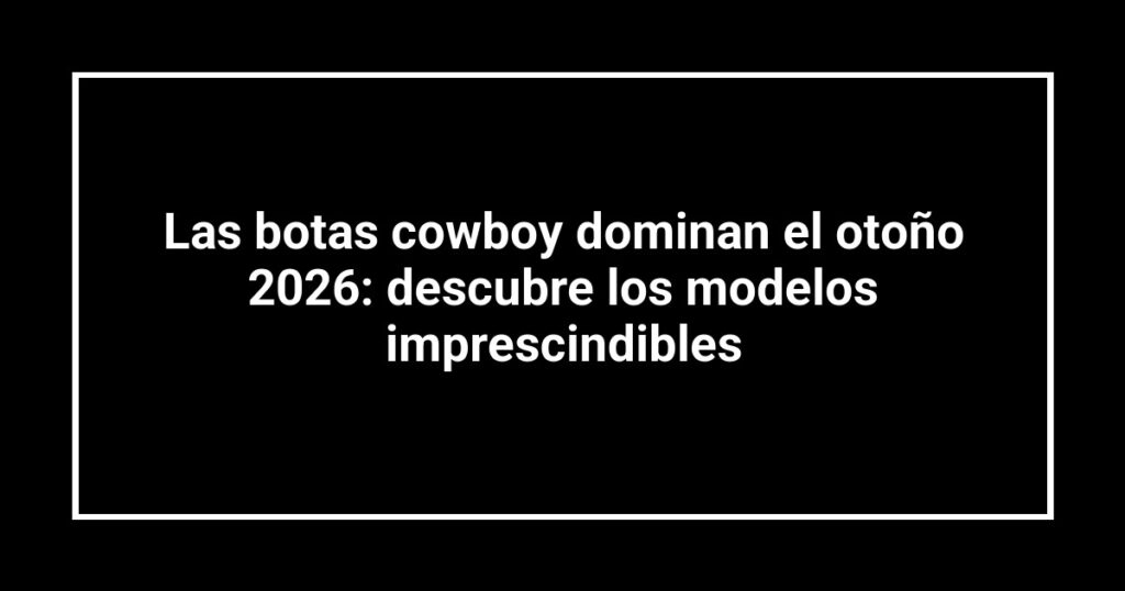 Las botas cowboy dominan el otoño 2026: descubre los modelos imprescindibles