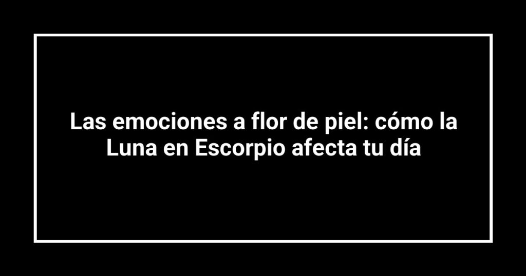 Las emociones a flor de piel: cómo la Luna en Escorpio afecta tu día