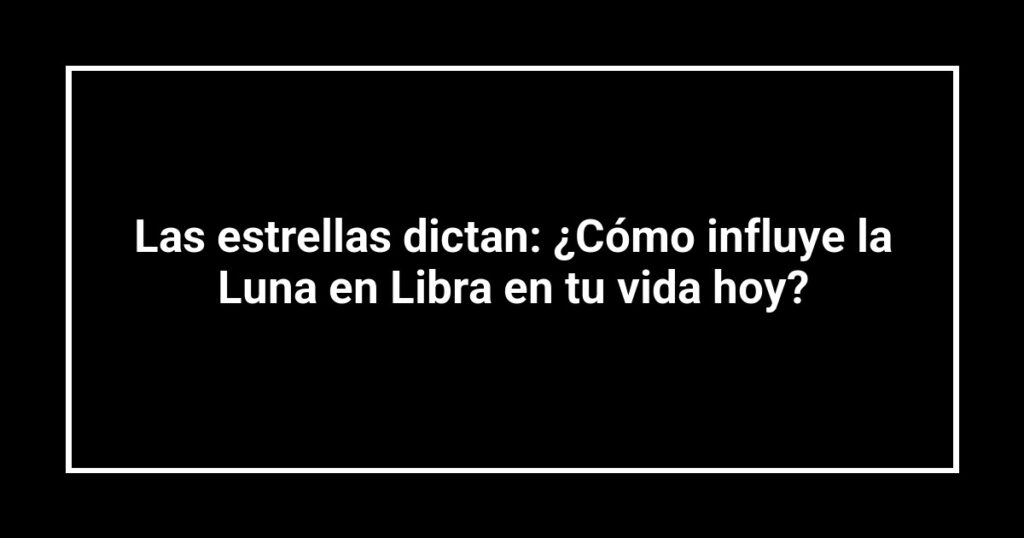 Las estrellas dictan: ¿Cómo influye la Luna en Libra en tu vida hoy?