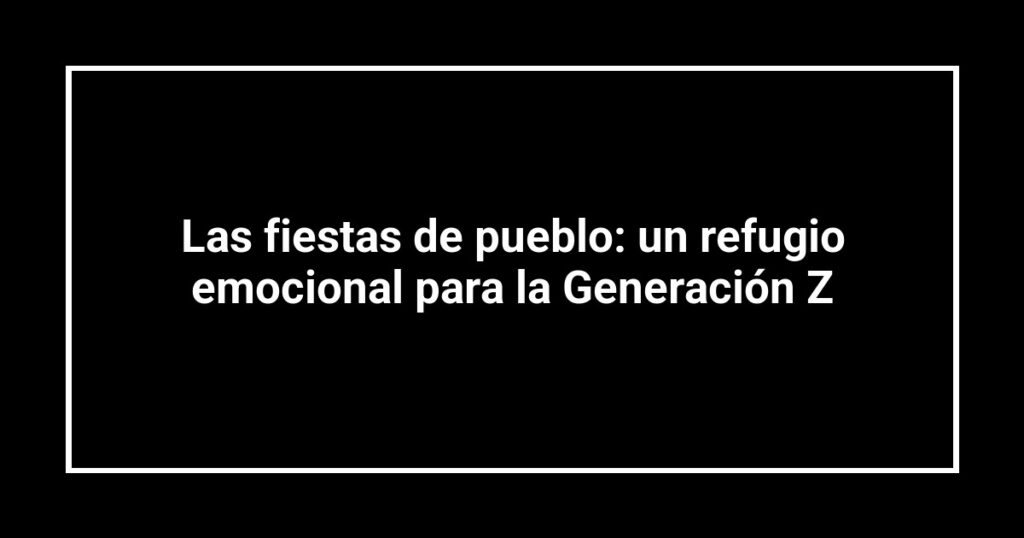 Las fiestas de pueblo: un refugio emocional para la Generación Z
