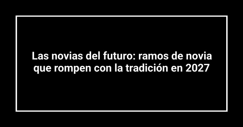 Las novias del futuro: ramos de novia que rompen con la tradición en 2027