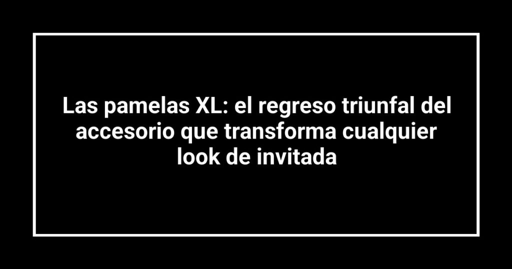 Las pamelas XL: el regreso triunfal del accesorio que transforma cualquier look de invitada