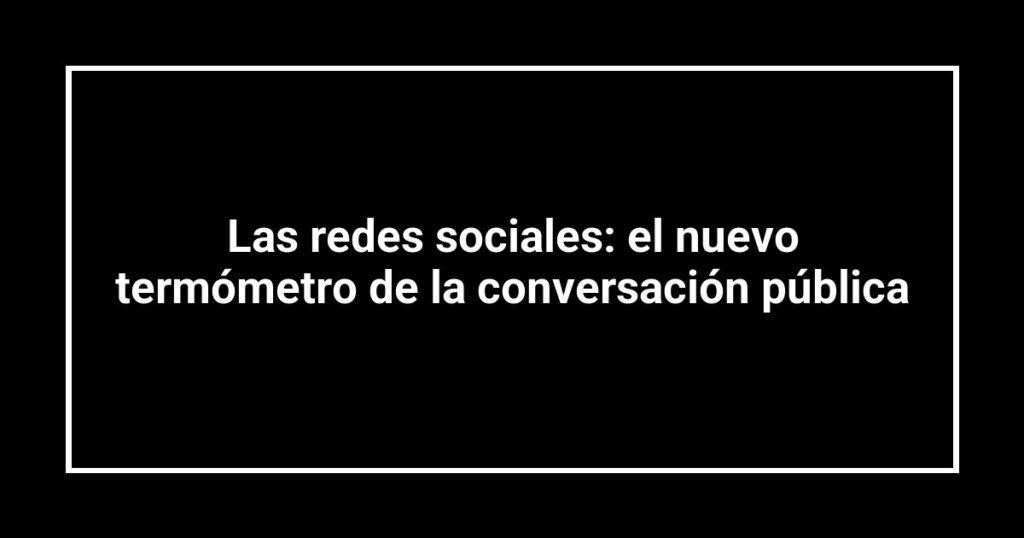 Las redes sociales: el nuevo termómetro de la conversación pública