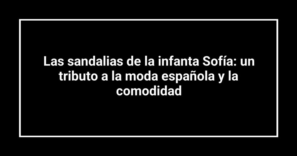 Las sandalias de la infanta Sofía: un tributo a la moda española y la comodidad