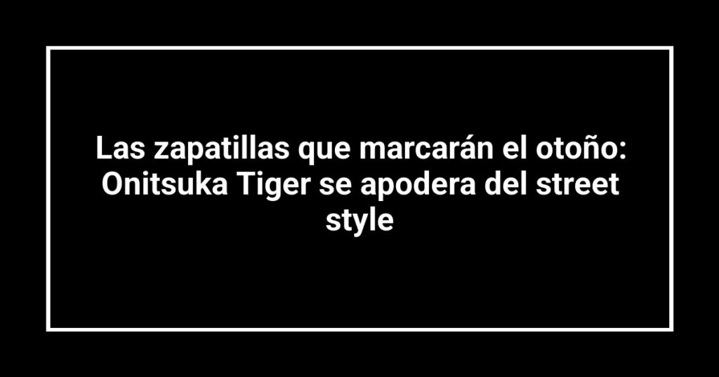 Las zapatillas que marcarán el otoño: Onitsuka Tiger se apodera del street style