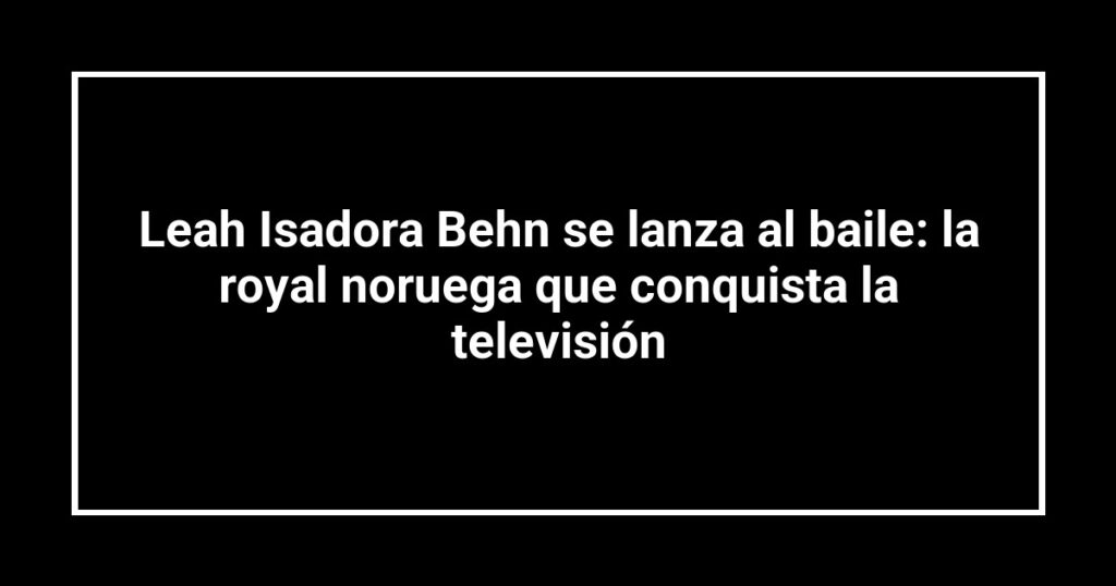 Leah Isadora Behn se lanza al baile: la royal noruega que conquista la televisión