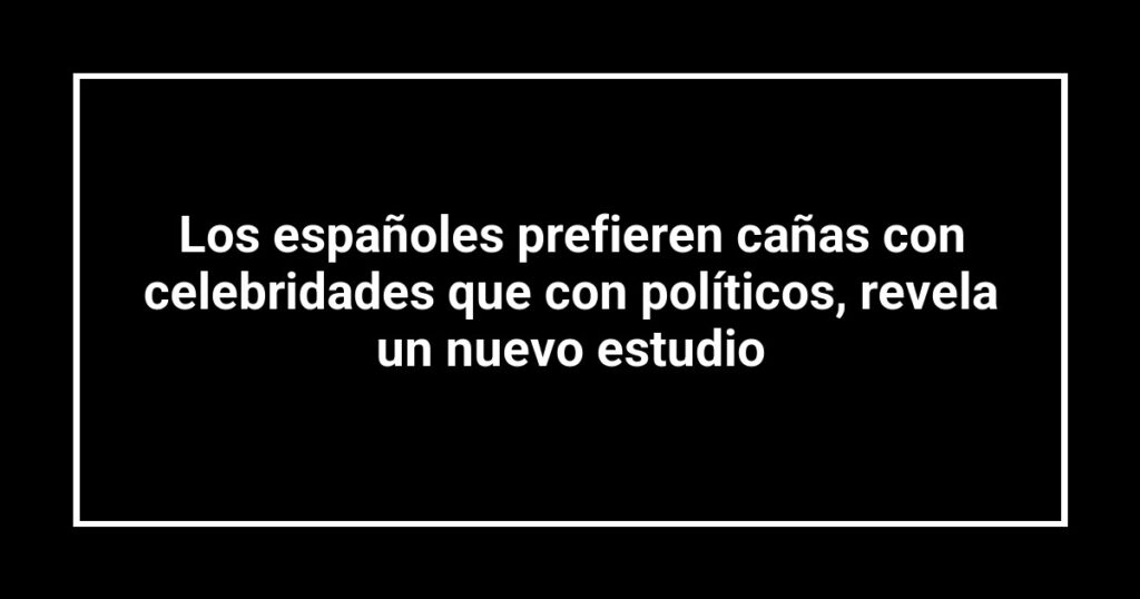 Los españoles prefieren cañas con celebridades que con políticos, revela un nuevo estudio