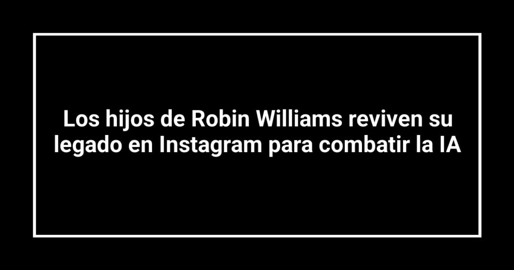 Los hijos de Robin Williams reviven su legado en Instagram para combatir la IA