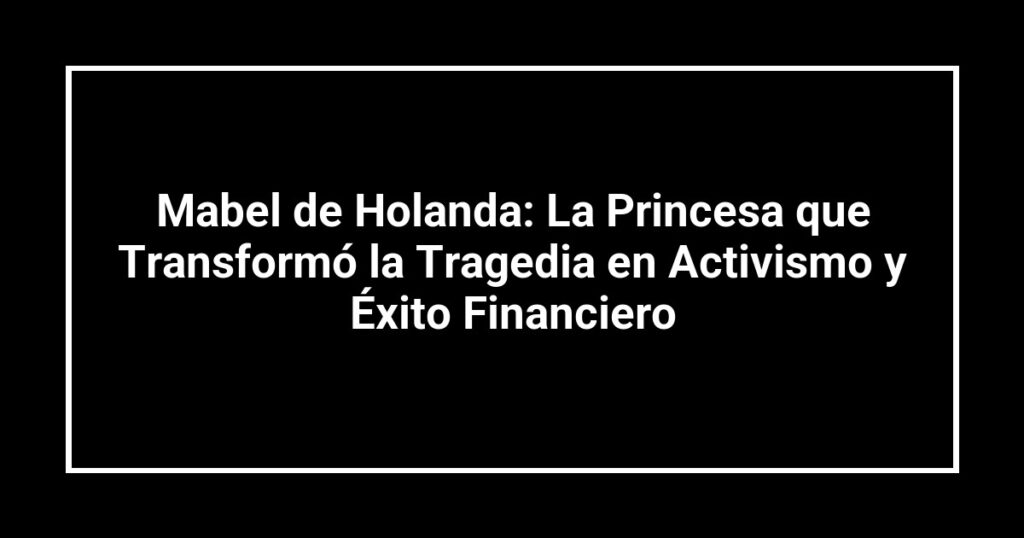 Mabel de Holanda: La Princesa que Transformó la Tragedia en Activismo y Éxito Financiero