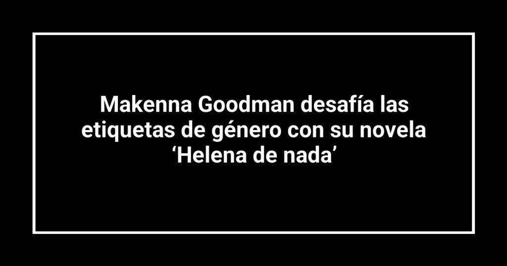 Makenna Goodman desafía las etiquetas de género con su novela ‘Helena de nada’
