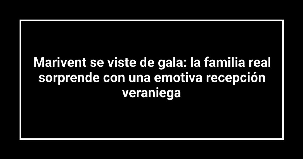 Marivent se viste de gala: la familia real sorprende con una emotiva recepción veraniega