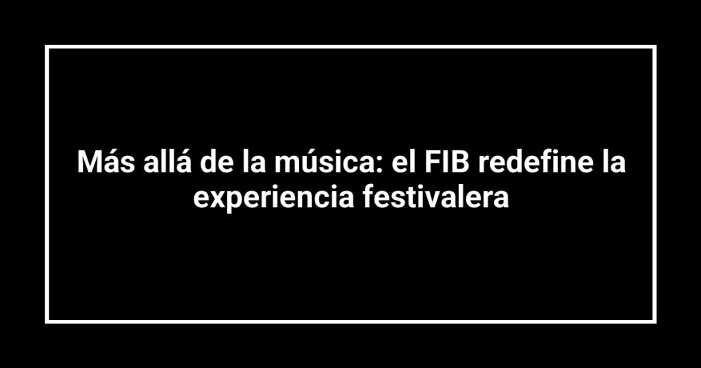 Más allá de la música: el FIB redefine la experiencia festivalera