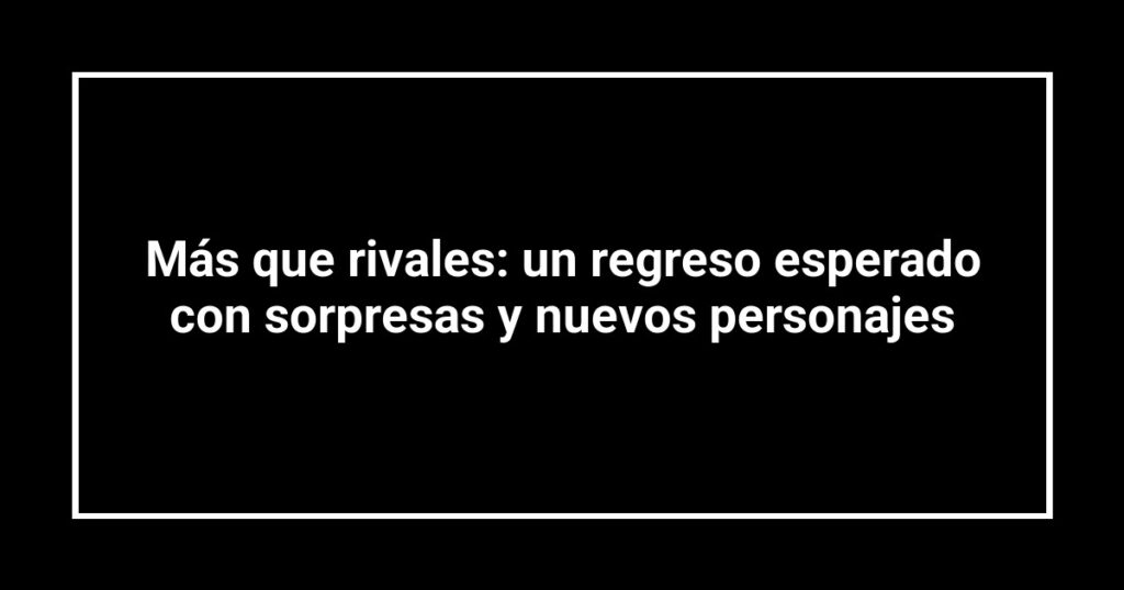 Más que rivales: un regreso esperado con sorpresas y nuevos personajes