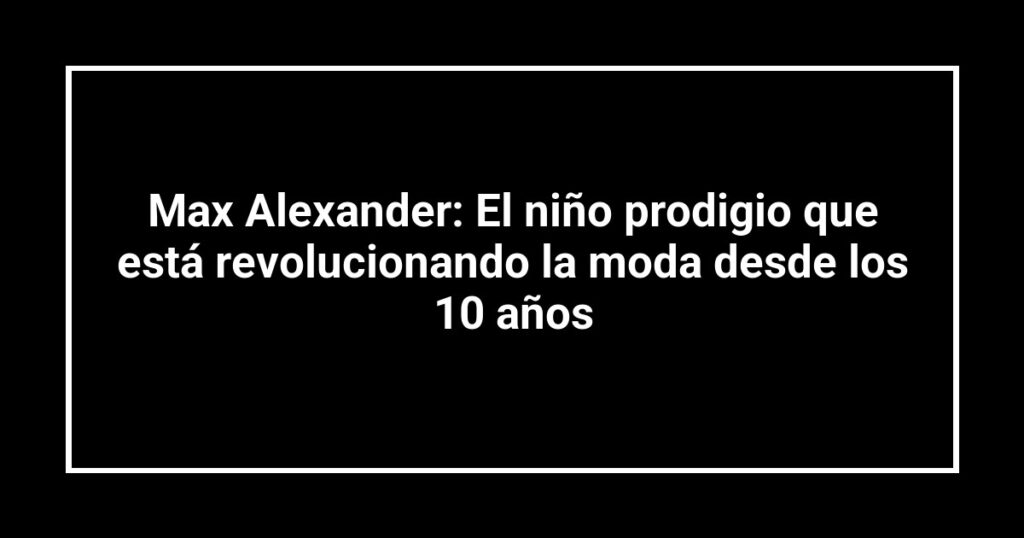 Max Alexander: El niño prodigio que está revolucionando la moda desde los 10 años
