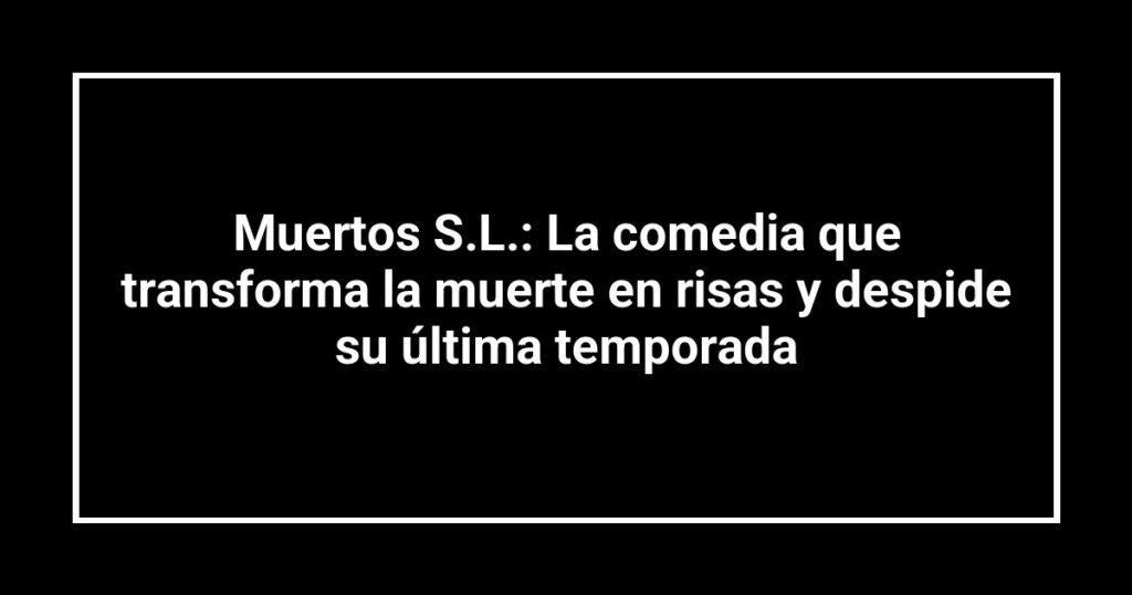 Muertos S.L.: La comedia que transforma la muerte en risas y despide su última temporada