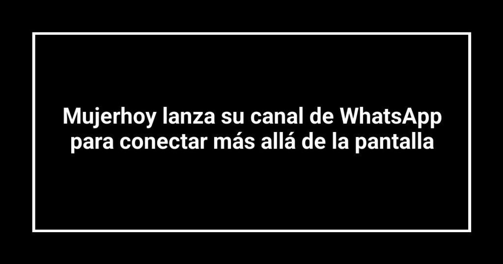 Mujerhoy lanza su canal de WhatsApp para conectar más allá de la pantalla