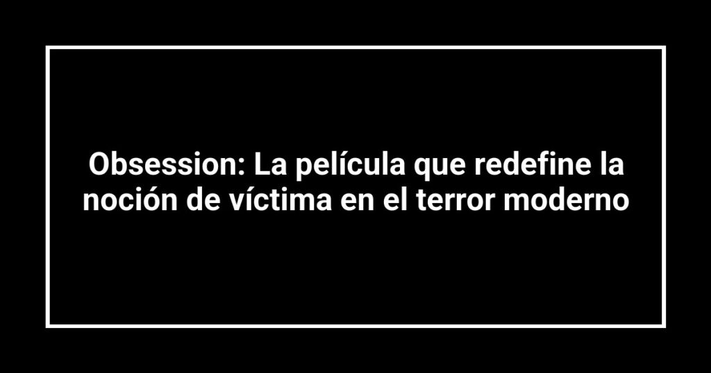 Obsession: La película que redefine la noción de víctima en el terror moderno