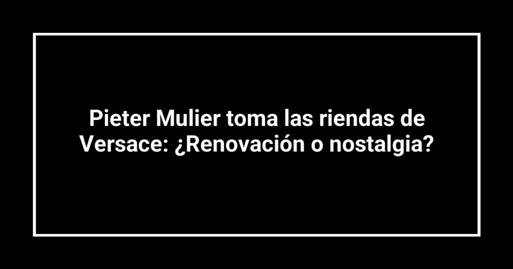 Pieter Mulier toma las riendas de Versace: ¿Renovación o nostalgia?