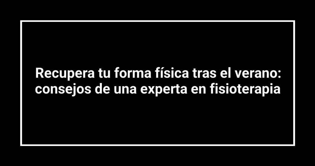 Recupera tu forma física tras el verano: consejos de una experta en fisioterapia