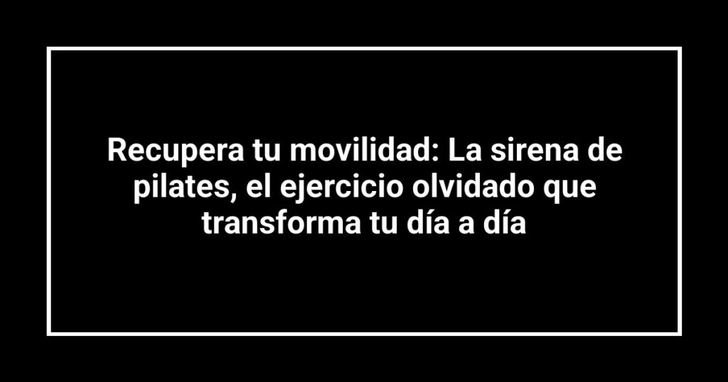 Recupera tu movilidad: La sirena de pilates, el ejercicio olvidado que transforma tu día a día