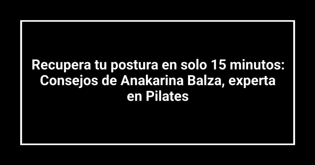 Recupera tu postura en solo 15 minutos: Consejos de Anakarina Balza, experta en Pilates