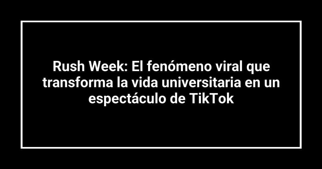 Rush Week: El fenómeno viral que transforma la vida universitaria en un espectáculo de TikTok