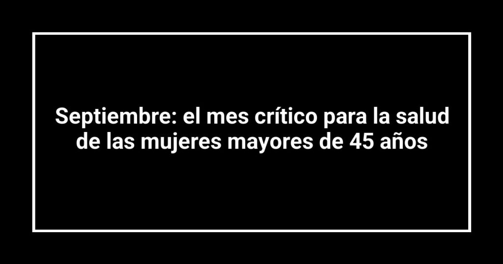 Septiembre: el mes crítico para la salud de las mujeres mayores de 45 años