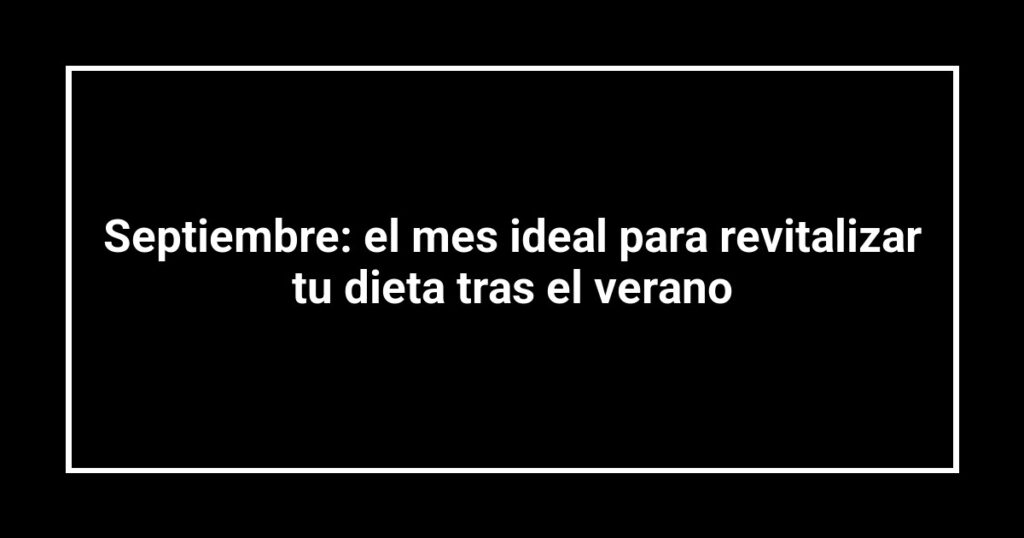Septiembre: el mes ideal para revitalizar tu dieta tras el verano