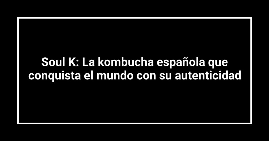 Soul K: La kombucha española que conquista el mundo con su autenticidad