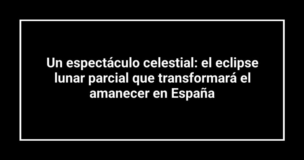 Un espectáculo celestial: el eclipse lunar parcial que transformará el amanecer en España