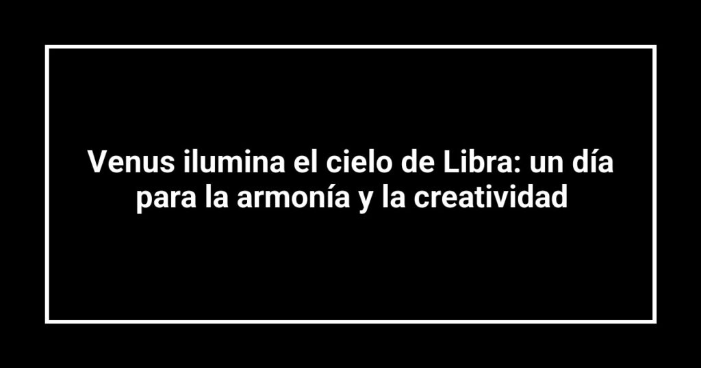 Venus ilumina el cielo de Libra: un día para la armonía y la creatividad
