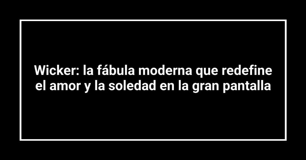 Wicker: la fábula moderna que redefine el amor y la soledad en la gran pantalla