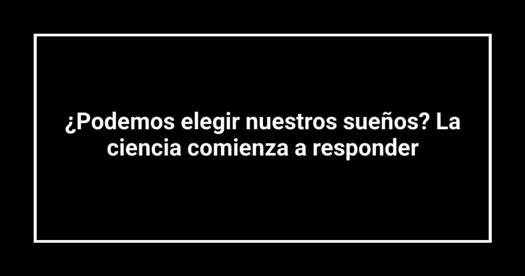 ¿Podemos elegir nuestros sueños? La ciencia comienza a responder