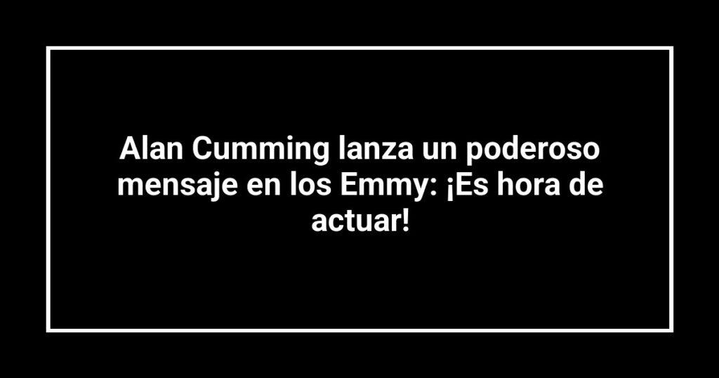 Alan Cumming lanza un poderoso mensaje en los Emmy: ¡Es hora de actuar!