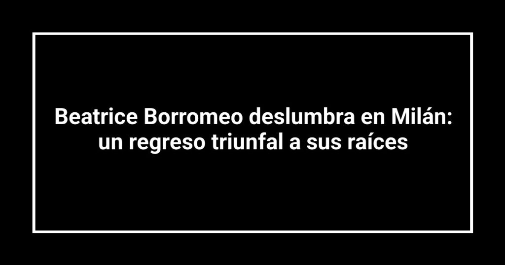 Beatrice Borromeo deslumbra en Milán: un regreso triunfal a sus raíces