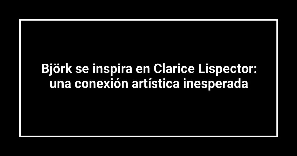 Björk se inspira en Clarice Lispector: una conexión artística inesperada