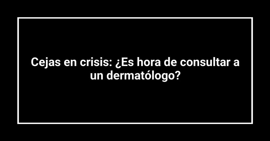 Cejas en crisis: ¿Es hora de consultar a un dermatólogo?