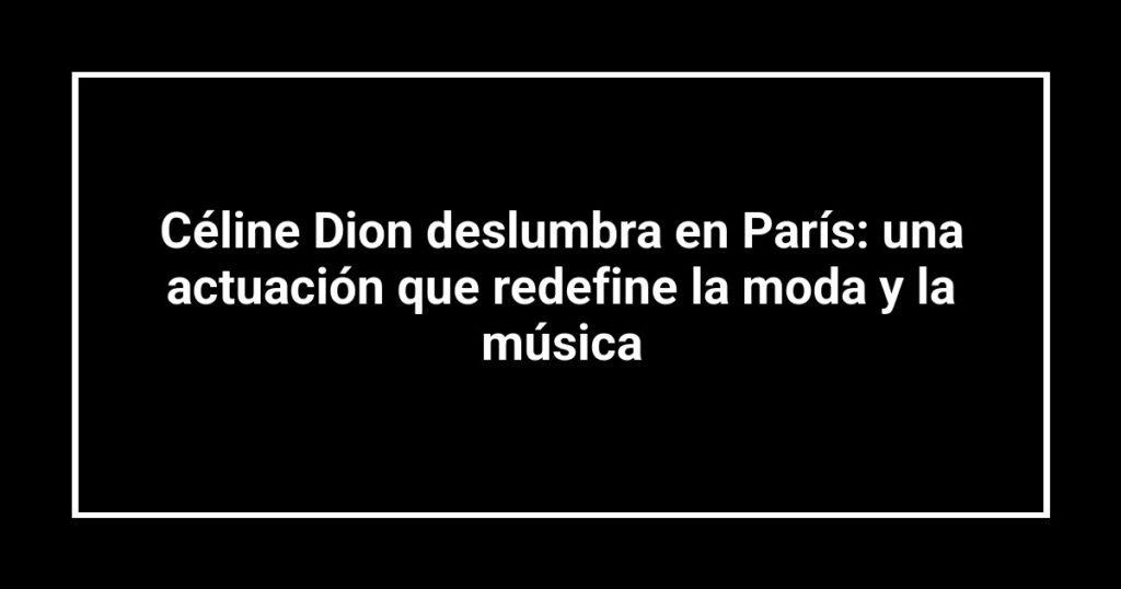 Céline Dion deslumbra en París: una actuación que redefine la moda y la música