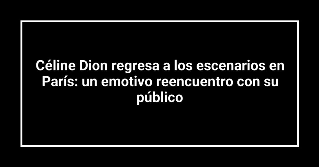 Céline Dion regresa a los escenarios en París: un emotivo reencuentro con su público