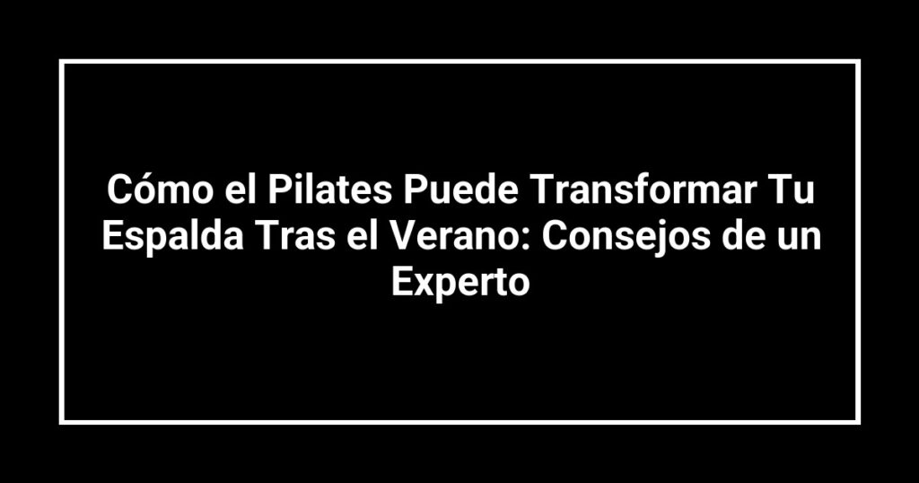 Cómo el Pilates Puede Transformar Tu Espalda Tras el Verano: Consejos de un Experto