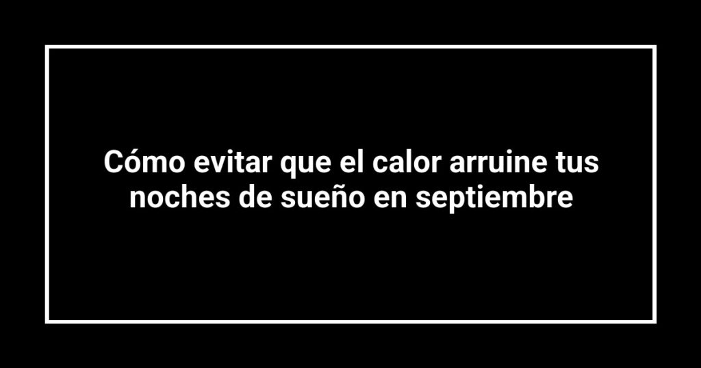 Cómo evitar que el calor arruine tus noches de sueño en septiembre