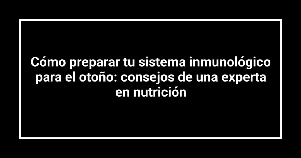 Cómo preparar tu sistema inmunológico para el otoño: consejos de una experta en nutrición