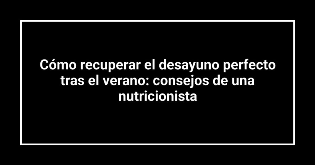 Cómo recuperar el desayuno perfecto tras el verano: consejos de una nutricionista