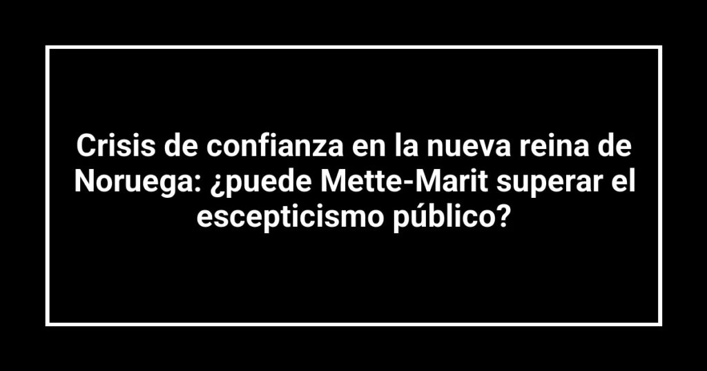 Crisis de confianza en la nueva reina de Noruega: ¿puede Mette-Marit superar el escepticismo público?