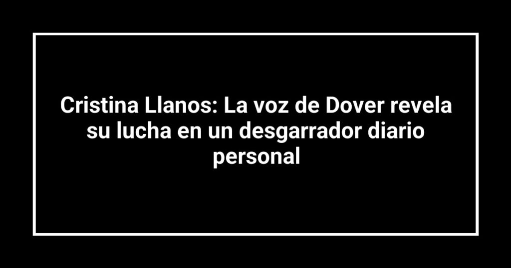 Cristina Llanos: La voz de Dover revela su lucha en un desgarrador diario personal