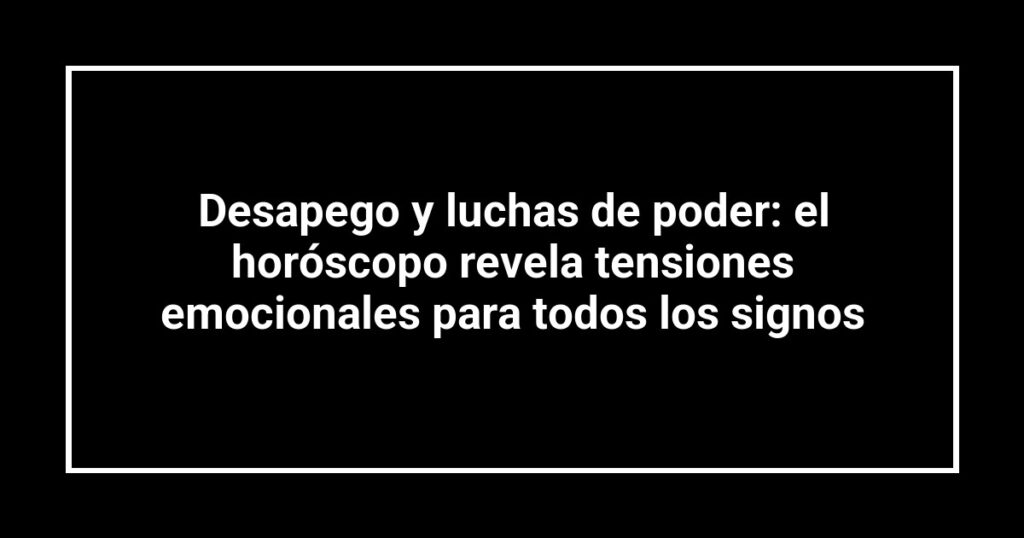 Desapego y luchas de poder: el horóscopo revela tensiones emocionales para todos los signos