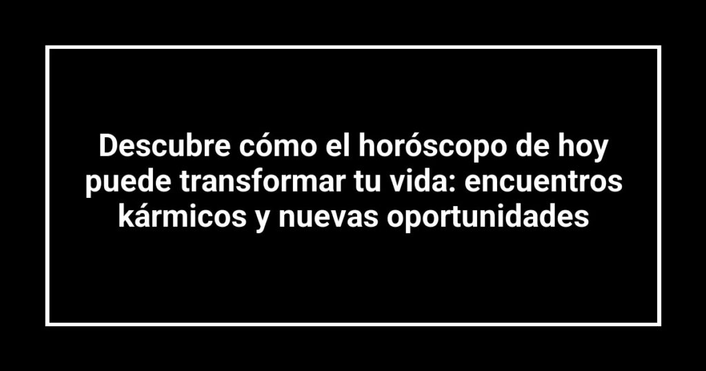 Descubre cómo el horóscopo de hoy puede transformar tu vida: encuentros kármicos y nuevas oportunidades