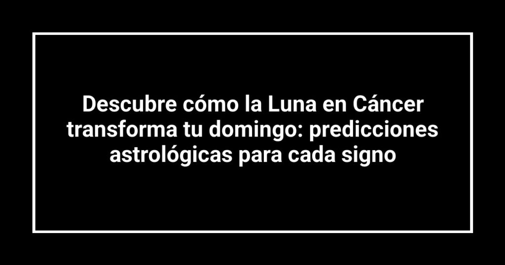 Descubre cómo la Luna en Cáncer transforma tu domingo: predicciones astrológicas para cada signo